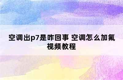 空调出p7是咋回事 空调怎么加氟视频教程